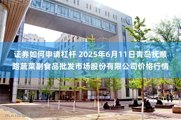 证券如何申请杠杆 2025年6月11日青岛抚顺路蔬菜副食品批发市场股份有限公司价格行情