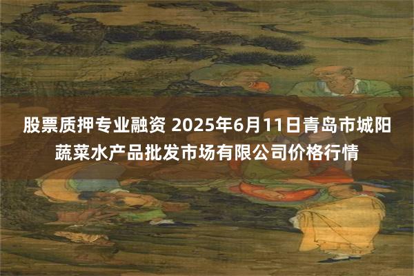 股票质押专业融资 2025年6月11日青岛市城阳蔬菜水产品批发市场有限公司价格行情