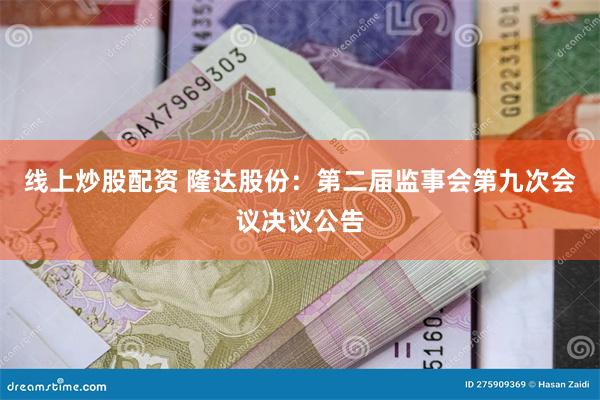 线上炒股配资 隆达股份：第二届监事会第九次会议决议公告
