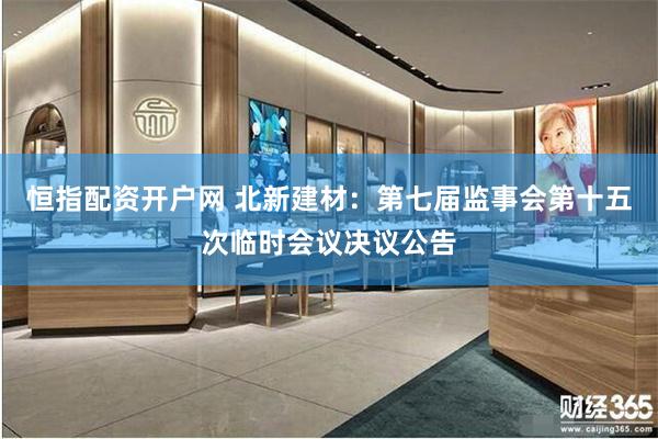 恒指配资开户网 北新建材：第七届监事会第十五次临时会议决议公
