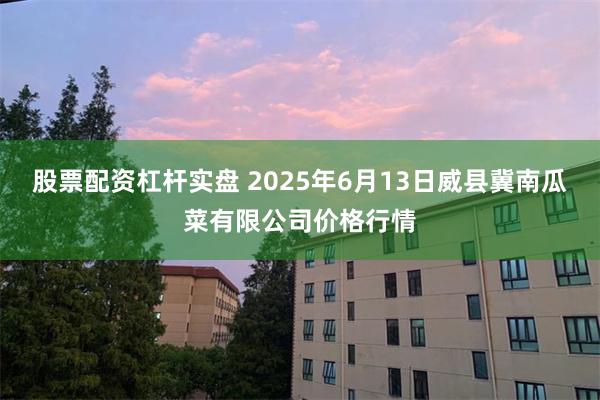 股票配资杠杆实盘 2025年6月13日威县冀南瓜菜有限公司价