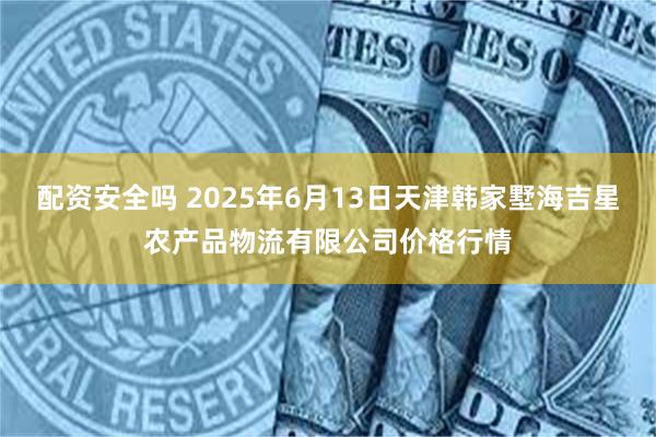配资安全吗 2025年6月13日天津韩家墅海吉星农产品物流有