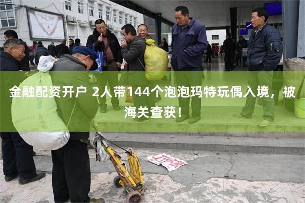 金融配资开户 2人带144个泡泡玛特玩偶入境，被海关查获！