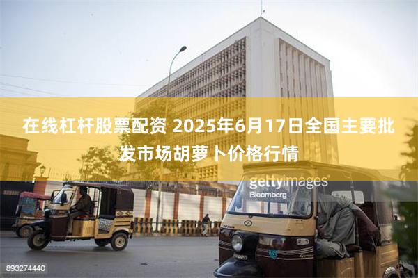 在线杠杆股票配资 2025年6月17日全国主要批发市场胡萝卜价格行情