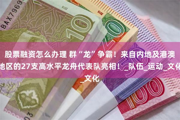 股票融资怎么办理 群“龙”争霸！来自内地及港澳地区的27支高