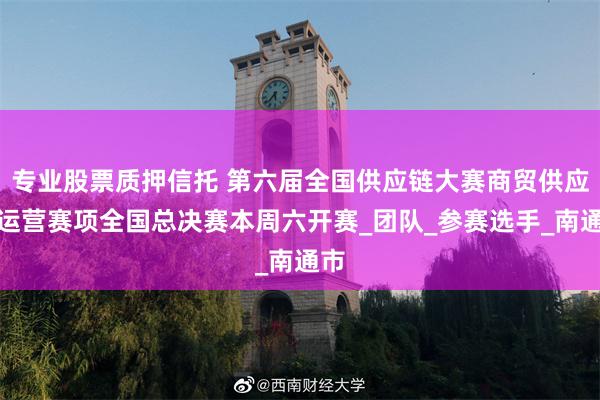 专业股票质押信托 第六届全国供应链大赛商贸供应链运营赛项全国