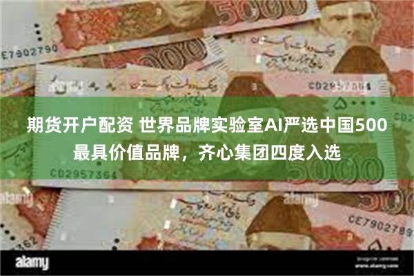 期货开户配资 世界品牌实验室AI严选中国500最具价值品牌，