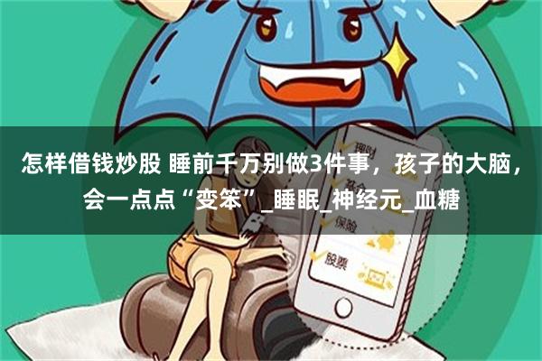 怎样借钱炒股 睡前千万别做3件事，孩子的大脑，会一点点“变笨