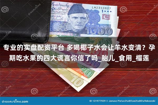 专业的实盘配资平台 多喝椰子水会让羊水变清？孕期吃水果的四大