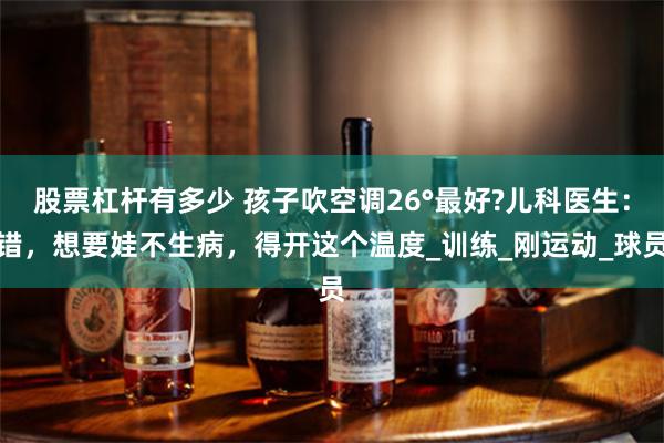 股票杠杆有多少 孩子吹空调26°最好?儿科医生：错，想要娃不