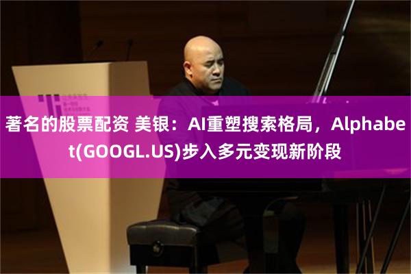 著名的股票配资 美银：AI重塑搜索格局，Alphabet(G