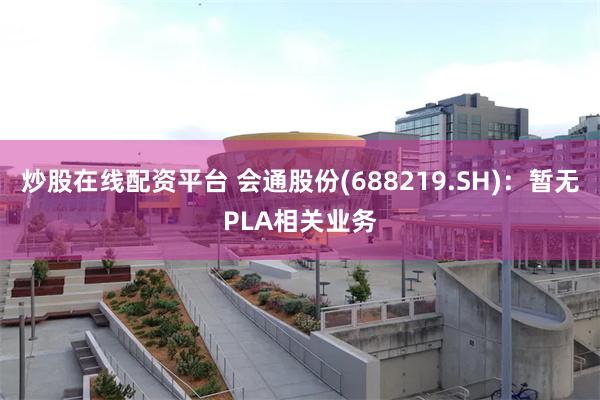 炒股在线配资平台 会通股份(688219.SH)：暂无PLA