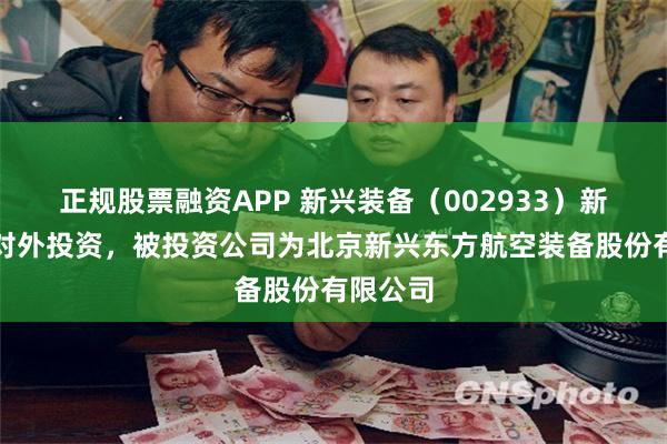 正规股票融资APP 新兴装备（002933）新增一起对外投资