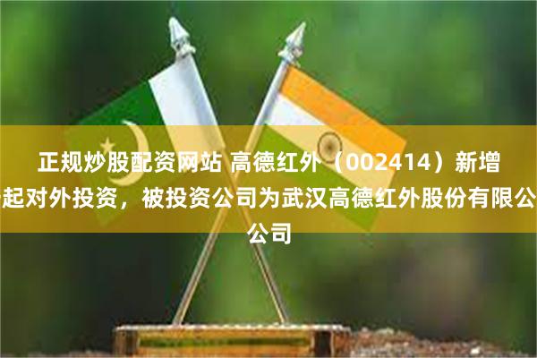 正规炒股配资网站 高德红外（002414）新增一起对外投资，