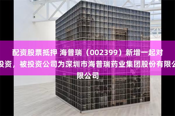 配资股票抵押 海普瑞（002399）新增一起对外投资，被投资