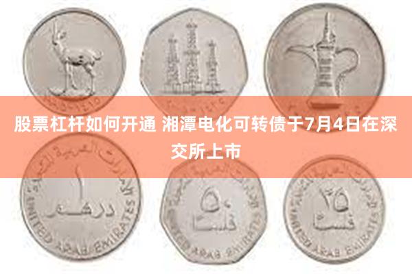 股票杠杆如何开通 湘潭电化可转债于7月4日在深交所上市