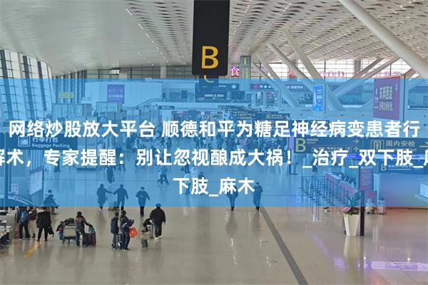 网络炒股放大平台 顺德和平为糖足神经病变患者行松解术，专家提