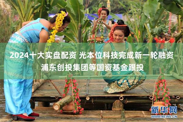 2024十大实盘配资 光本位科技完成新一轮融资 浦东创投集团