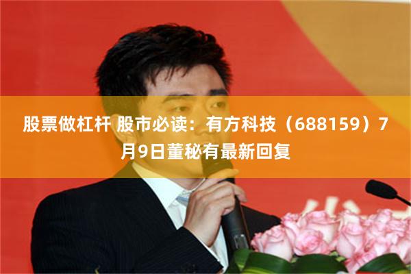 股票做杠杆 股市必读：有方科技（688159）7月9日董秘有