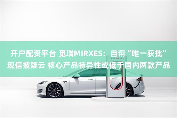 开户配资平台 觅瑞MIRXES：自诩“唯一获批”现信披疑云 