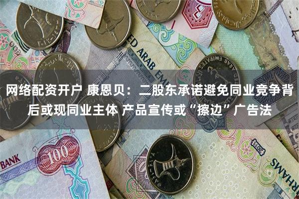 网络配资开户 康恩贝：二股东承诺避免同业竞争背后或现同业主体
