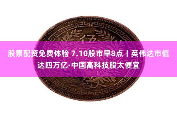 股票配资免费体验 7.10股市早8点丨英伟达市值达四万亿·中