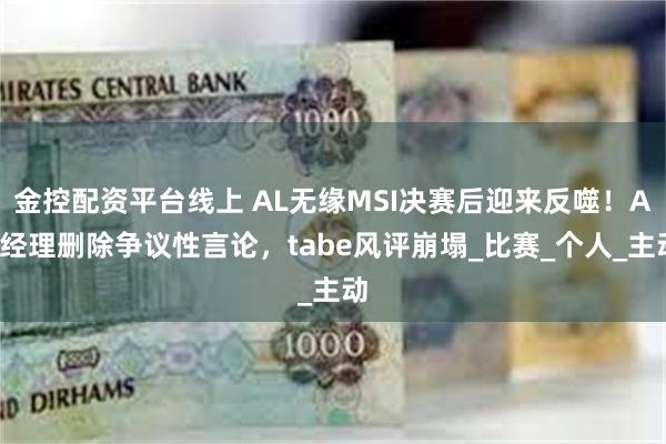 金控配资平台线上 AL无缘MSI决赛后迎来反噬！AL经理删除