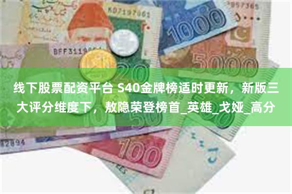 线下股票配资平台 S40金牌榜适时更新，新版三大评分维度下，