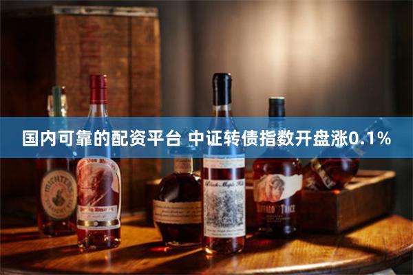 国内可靠的配资平台 中证转债指数开盘涨0.1%