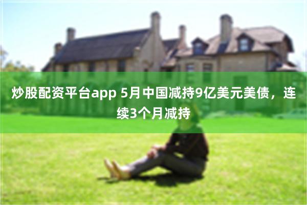 炒股配资平台app 5月中国减持9亿美元美债，连续3个月减持