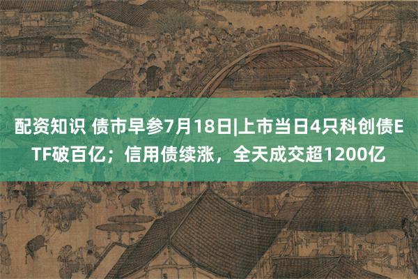 配资知识 债市早参7月18日|上市当日4只科创债ETF破百亿