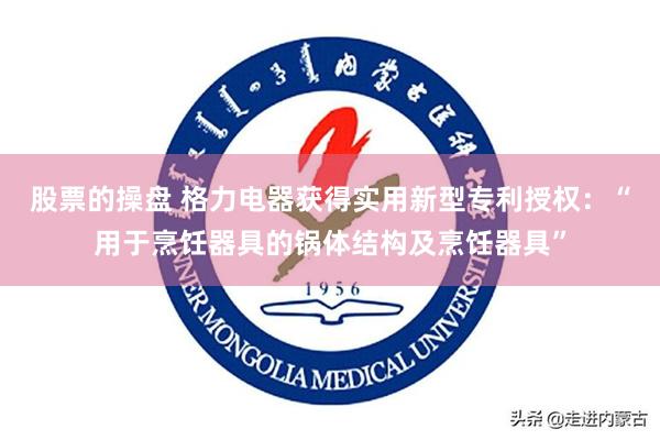 股票的操盘 格力电器获得实用新型专利授权：“用于烹饪器具的锅