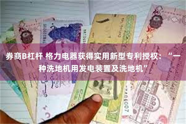 券商B杠杆 格力电器获得实用新型专利授权：“一种洗地机用发电