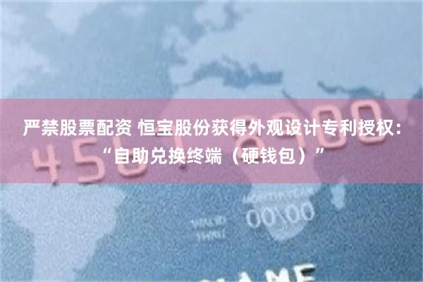 严禁股票配资 恒宝股份获得外观设计专利授权：“自助兑换终端（