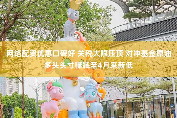 网络配资优惠口碑好 关税大限压顶 对冲基金原油多头头寸骤减至