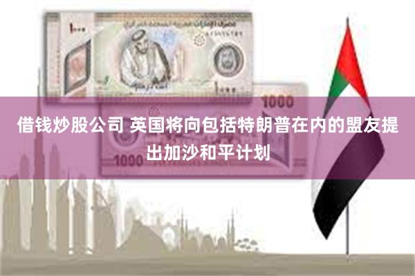 借钱炒股公司 英国将向包括特朗普在内的盟友提出加沙和平计划