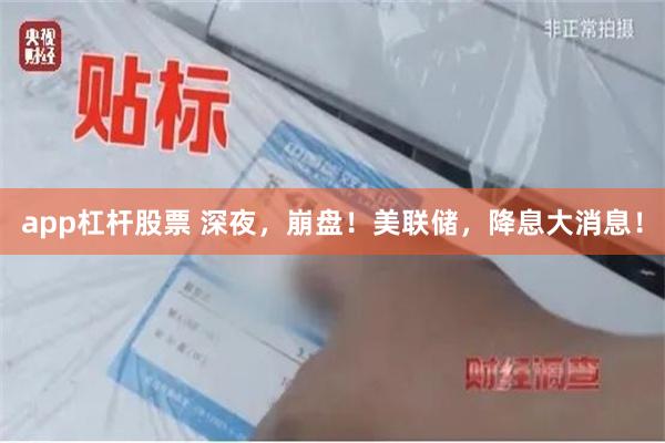 app杠杆股票 深夜，崩盘！美联储，降息大消息！