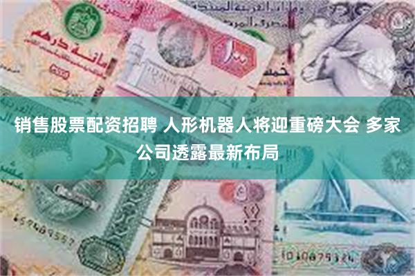 销售股票配资招聘 人形机器人将迎重磅大会 多家公司透露最新布