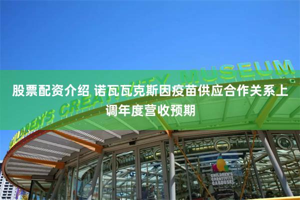 股票配资介绍 诺瓦瓦克斯因疫苗供应合作关系上调年度营收预期