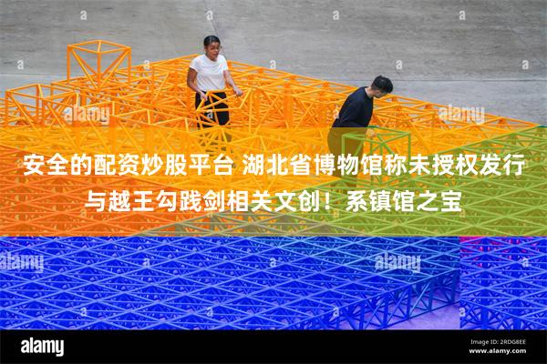 安全的配资炒股平台 湖北省博物馆称未授权发行与越王勾践剑相关