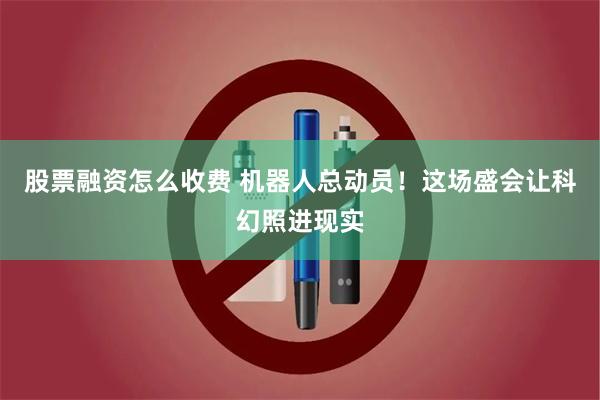 股票融资怎么收费 机器人总动员！这场盛会让科幻照进现实