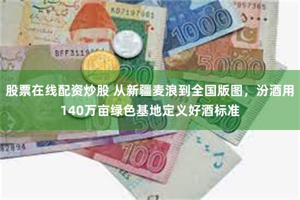股票在线配资炒股 从新疆麦浪到全国版图，汾酒用140万亩绿色