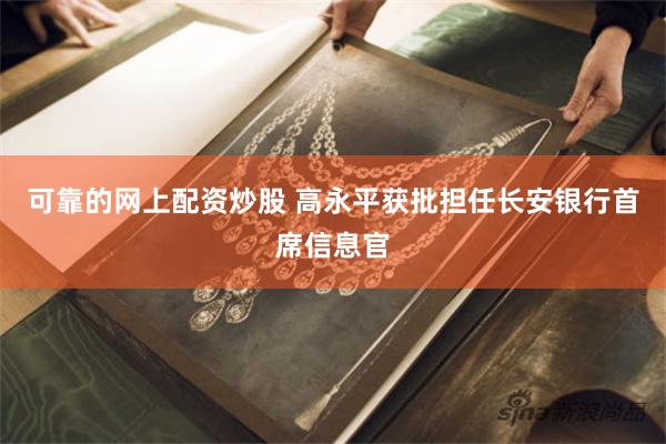 可靠的网上配资炒股 高永平获批担任长安银行首席信息官
