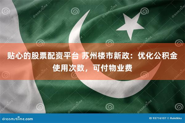 贴心的股票配资平台 苏州楼市新政：优化公积金使用次数，可付物