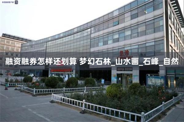 融资融券怎样还划算 梦幻石林_山水画_石峰_自然