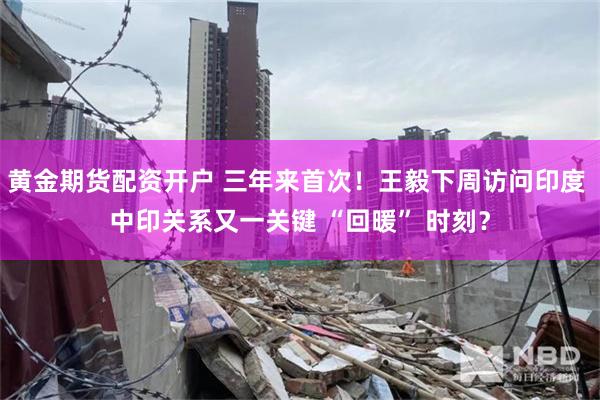 黄金期货配资开户 三年来首次！王毅下周访问印度 中印关系又一