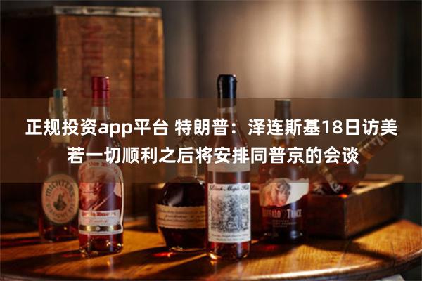 正规投资app平台 特朗普：泽连斯基18日访美 若一切顺利之