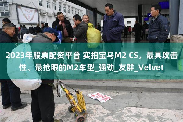 2023年股票配资平台 实拍宝马M2 CS，最具攻击性、最抢