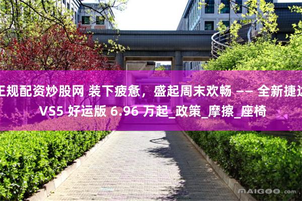 正规配资炒股网 装下疲惫，盛起周末欢畅 —— 全新捷达 VS