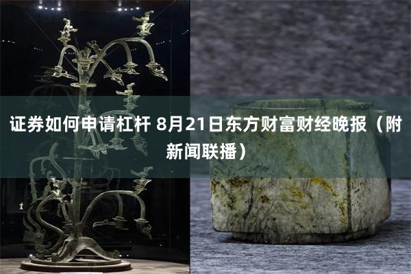 证券如何申请杠杆 8月21日东方财富财经晚报（附新闻联播）